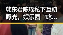 韩东君陈瑶私下互动曝光，娱乐圈“吃瓜”热议不断