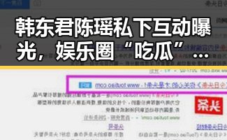 韩东君陈瑶私下互动曝光，娱乐圈“吃瓜”热议不断