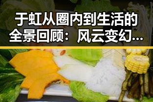 于虹从圈内到生活的全景回顾：风云变幻中的真实面貌
