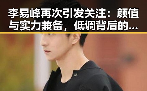李易峰再次引发关注：颜值与实力兼备，低调背后的深层变局？