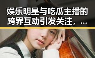 娱乐明星与吃瓜主播的跨界互动引发关注，现状解析