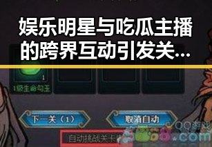 娱乐明星与吃瓜主播的跨界互动引发关注，现状解析
