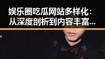 娱乐圈吃瓜网站多样化：从深度剖析到内容丰富的行业全景